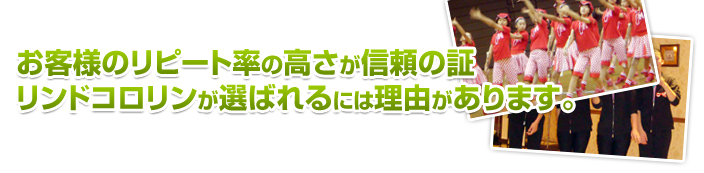 お客様のリピート率の高さが信頼の証 リンドコロリンが選ばれるには理由があります。